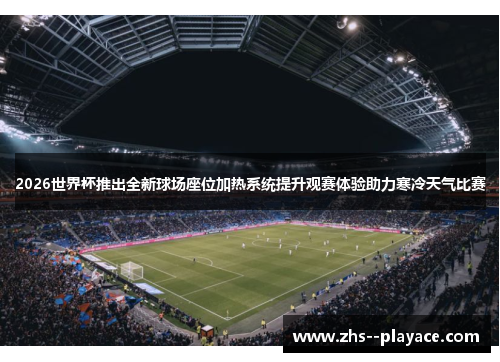 2026世界杯推出全新球场座位加热系统提升观赛体验助力寒冷天气比赛 2026世界杯推出全新球场座位加热系统提升观赛体验助力寒冷天气比赛