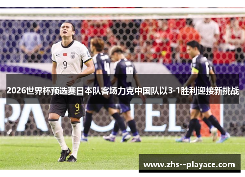 2026世界杯预选赛日本队客场力克中国队以3-1胜利迎接新挑战 2026世界杯预选赛日本队客场力克中国队以3-1胜利迎接新挑战