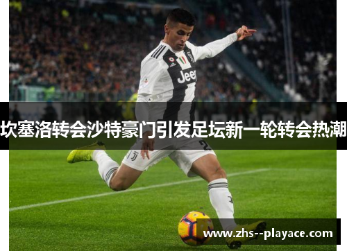 坎塞洛转会沙特豪门引发足坛新一轮转会热潮 坎塞洛转会沙特豪门引发足坛新一轮转会热潮