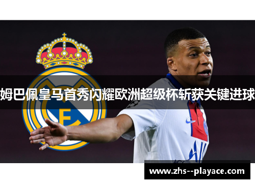 姆巴佩皇马首秀闪耀欧洲超级杯斩获关键进球 姆巴佩皇马首秀闪耀欧洲超级杯斩获关键进球