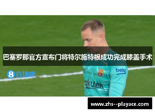 巴塞罗那官方宣布门将特尔施特根成功完成膝盖手术 巴塞罗那官方宣布门将特尔施特根成功完成膝盖手术