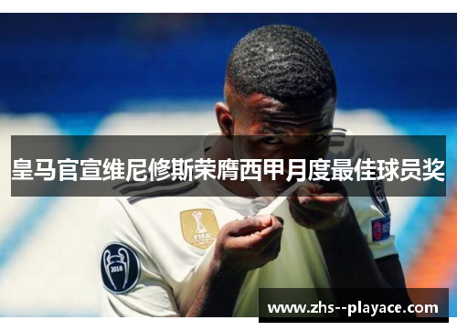 皇马官宣维尼修斯荣膺西甲月度最佳球员奖 皇马官宣维尼修斯荣膺西甲月度最佳球员奖