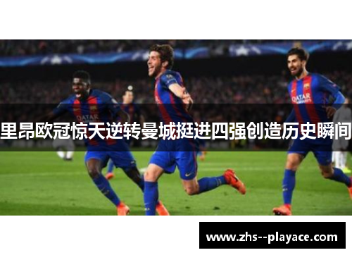 里昂欧冠惊天逆转曼城挺进四强创造历史瞬间 里昂欧冠惊天逆转曼城挺进四强创造历史瞬间