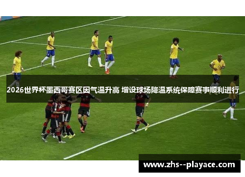2026世界杯墨西哥赛区因气温升高 增设球场降温系统保障赛事顺利进行 2026世界杯墨西哥赛区因气温升高 增设球场降温系统保障赛事顺利进行