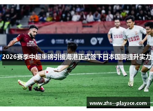 2026赛季中超重磅引援海港正式签下日本国脚提升实力 2026赛季中超重磅引援海港正式签下日本国脚提升实力
