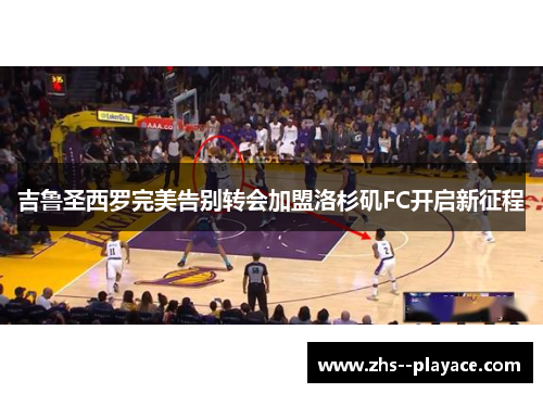 吉鲁圣西罗完美告别转会加盟洛杉矶FC开启新征程