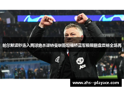帕尔默读秒连入两球绝杀逆转曼联斯坦福桥蓝军极限翻盘震撼全场再