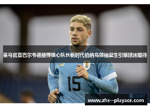 皇马官宣巴尔韦德接棒核心队长新时代伯纳乌领袖诞生引爆球迷期待