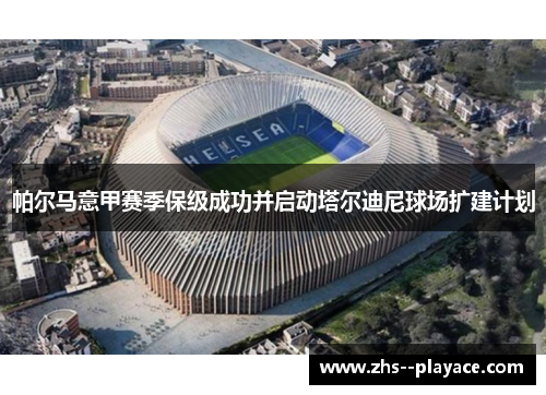 帕尔马意甲赛季保级成功并启动塔尔迪尼球场扩建计划 帕尔马意甲赛季保级成功并启动塔尔迪尼球场扩建计划