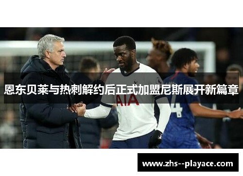 恩东贝莱与热刺解约后正式加盟尼斯展开新篇章 恩东贝莱与热刺解约后正式加盟尼斯展开新篇章