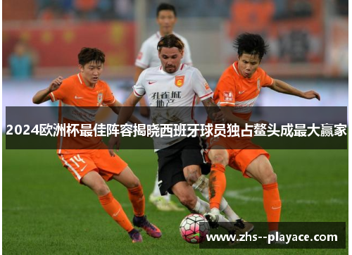 2024欧洲杯最佳阵容揭晓西班牙球员独占鳌头成最大赢家 2024欧洲杯最佳阵容揭晓西班牙球员独占鳌头成最大赢家