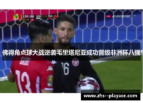佛得角点球大战逆袭毛里塔尼亚成功晋级非洲杯八强 佛得角点球大战逆袭毛里塔尼亚成功晋级非洲杯八强