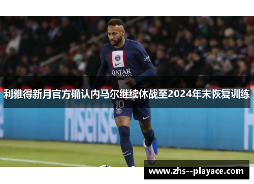 利雅得新月官方确认内马尔继续休战至2024年末恢复训练 利雅得新月官方确认内马尔继续休战至2024年末恢复训练