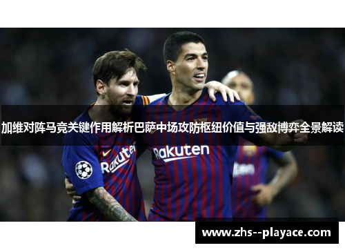 加维对阵马竞关键作用解析巴萨中场攻防枢纽价值与强敌博弈全景解读