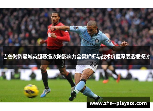 吉鲁对阵曼城英超赛场攻防影响力全景解析与战术价值深度透视探讨