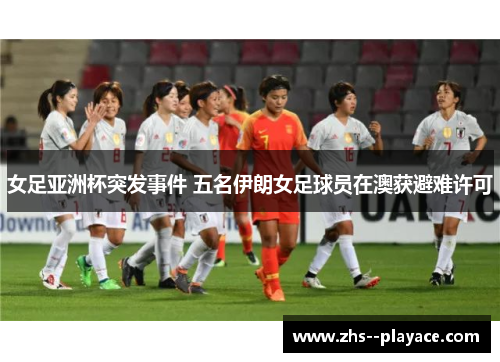 女足亚洲杯突发事件 五名伊朗女足球员在澳获避难许可 女足亚洲杯突发事件 五名伊朗女足球员在澳获避难许可