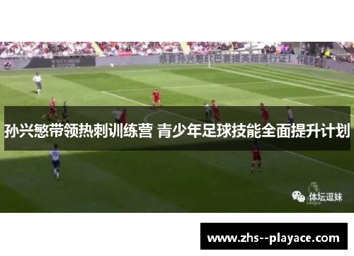 孙兴慜带领热刺训练营 青少年足球技能全面提升计划 孙兴慜带领热刺训练营 青少年足球技能全面提升计划