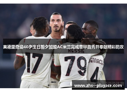 莫德里奇迎40岁生日前夕加盟AC米兰完成意甲首秀并奉献精彩助攻 莫德里奇迎40岁生日前夕加盟AC米兰完成意甲首秀并奉献精彩助攻