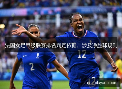 法国女足甲级联赛排名判定依据,涉及净胜球规则 法国女足甲级联赛排名判定依据,涉及净胜球规则