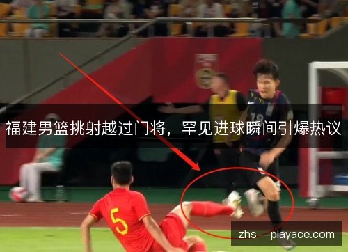 福建男篮挑射越过门将,罕见进球瞬间引爆热议 福建男篮挑射越过门将,罕见进球瞬间引爆热议