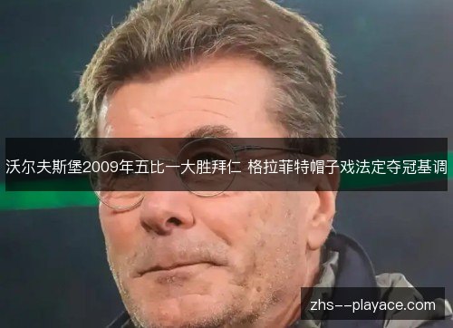 沃尔夫斯堡2009年五比一大胜拜仁 格拉菲特帽子戏法定夺冠基调 沃尔夫斯堡2009年五比一大胜拜仁 格拉菲特帽子戏法定夺冠基调